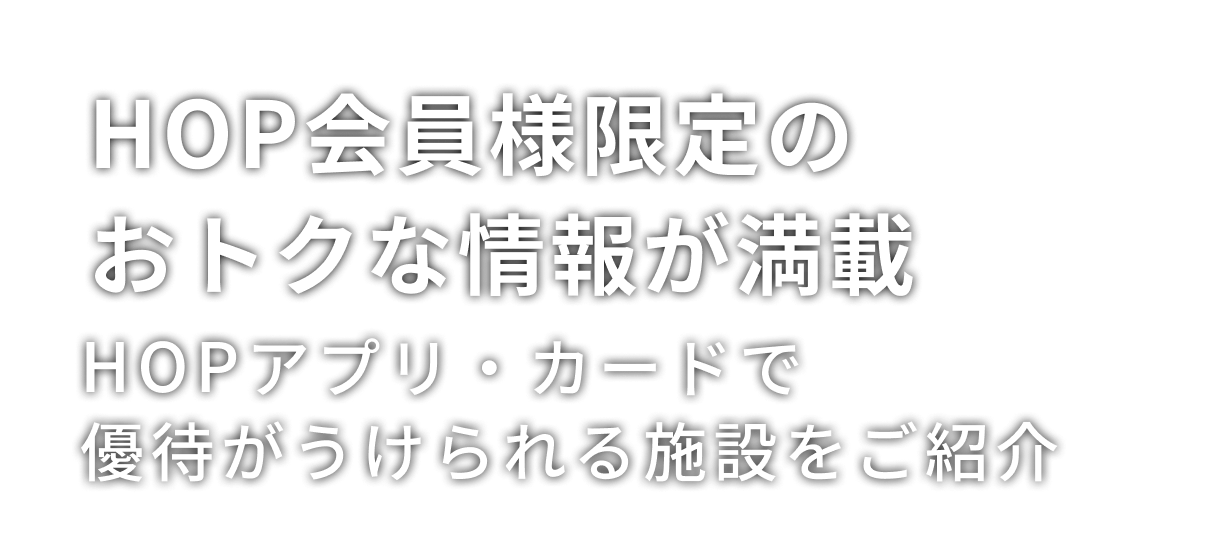 HOP会員様限定のおトクな情報が満載 HOPアプリ・カードで優待が受けられる施設をご紹介